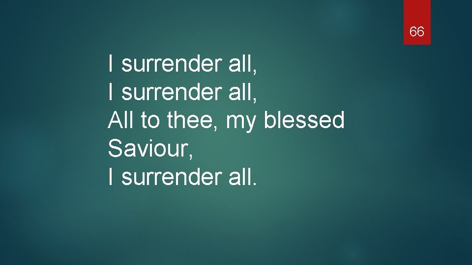 66 I surrender all, All to thee, my blessed Saviour, I surrender all. 