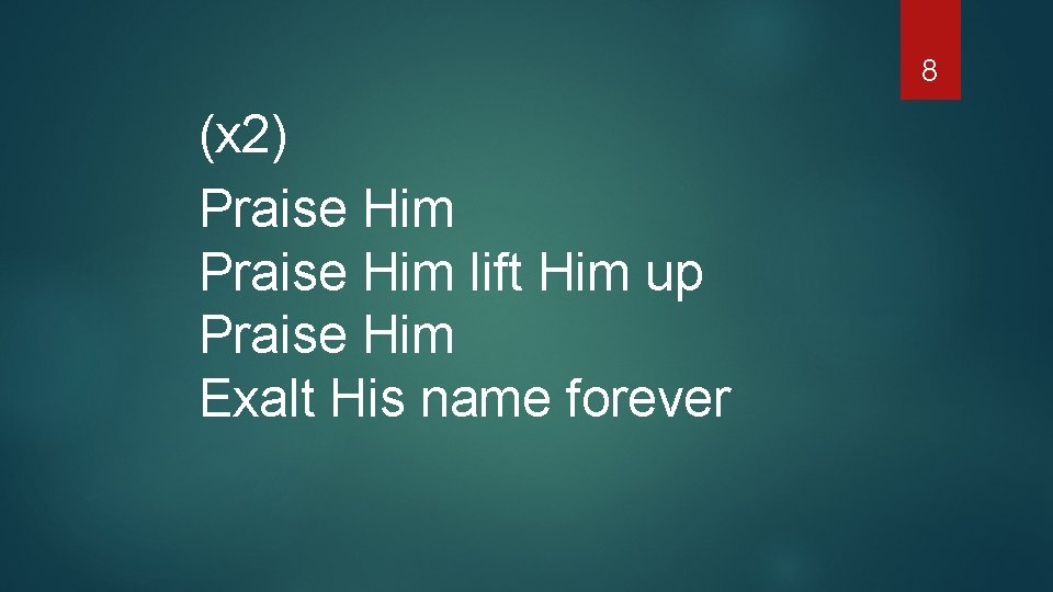 8 (x 2) Praise Him lift Him up Praise Him Exalt His name forever