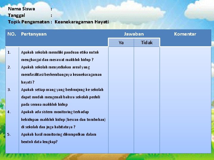 Nama Siswa : Tanggal : Topik Pengamatan : Keanekaragaman Hayati NO. Pertanyaan Jawaban Ya Nama Siswa : Tanggal : Topik Pengamatan : Keanekaragaman Hayati NO. Pertanyaan Jawaban Ya