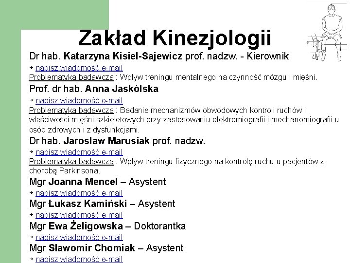 Zakład Kinezjologii Dr hab. Katarzyna Kisiel-Sajewicz prof. nadzw. - Kierownik → napisz wiadomość e-mail Zakład Kinezjologii Dr hab. Katarzyna Kisiel-Sajewicz prof. nadzw. - Kierownik → napisz wiadomość e-mail