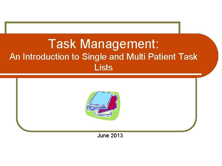 Task Management: An Introduction to Single and Multi Patient Task Lists June 2013 