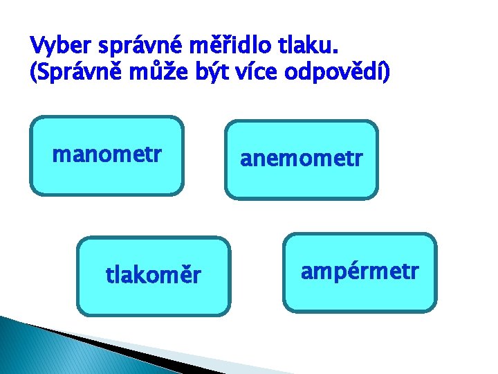 Vyber správné měřidlo tlaku. (Správně může být více odpovědí) manometr tlakoměr anemometr ampérmetr Vyber správné měřidlo tlaku. (Správně může být více odpovědí) manometr tlakoměr anemometr ampérmetr