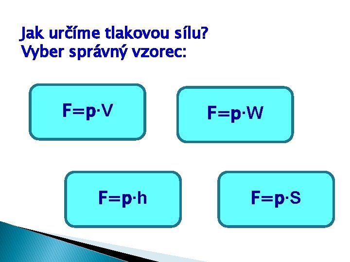 Jak určíme tlakovou sílu? Vyber správný vzorec: F=p∙V F=p∙h F=p∙W F=p∙S Jak určíme tlakovou sílu? Vyber správný vzorec: F=p∙V F=p∙h F=p∙W F=p∙S