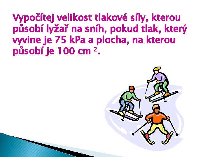 Vypočítej velikost tlakové síly, kterou působí lyžař na sníh, pokud tlak, který vyvine je Vypočítej velikost tlakové síly, kterou působí lyžař na sníh, pokud tlak, který vyvine je