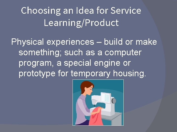 Choosing an Idea for Service Learning/Product Physical experiences – build or make something; such