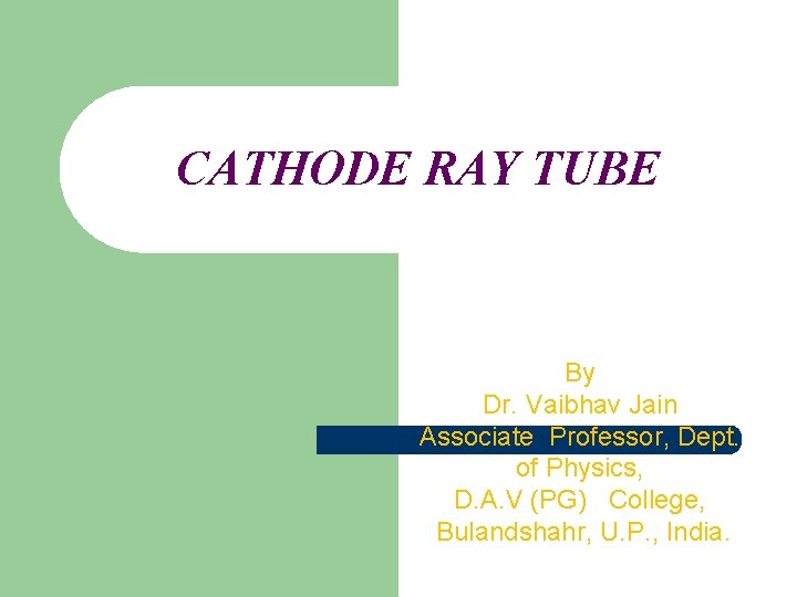 CATHODE RAY TUBE By Dr. Vaibhav Jain Associate Professor, Dept. of Physics, D. A.