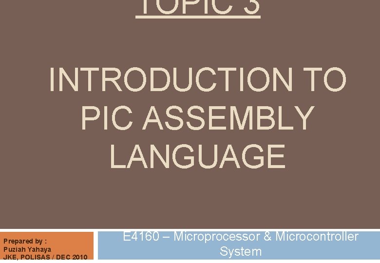 TOPIC 3 INTRODUCTION TO PIC ASSEMBLY LANGUAGE Prepared by : Puziah Yahaya JKE, POLISAS