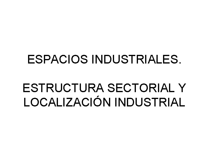 ESPACIOS INDUSTRIALES. ESTRUCTURA SECTORIAL Y LOCALIZACIÓN INDUSTRIAL Fuente: Banco de Imágenes del CNICE 