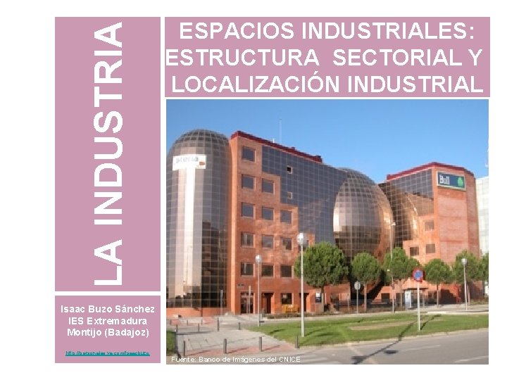 LA INDUSTRIA ESPACIOS INDUSTRIALES: ESTRUCTURA SECTORIAL Y LOCALIZACIÓN INDUSTRIAL Isaac Buzo Sánchez IES Extremadura