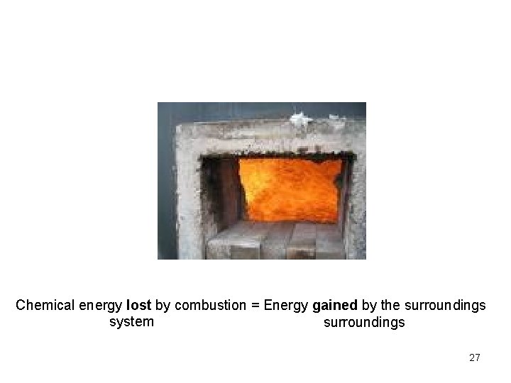 Chemical energy lost by combustion = Energy gained by the surroundings system surroundings 27