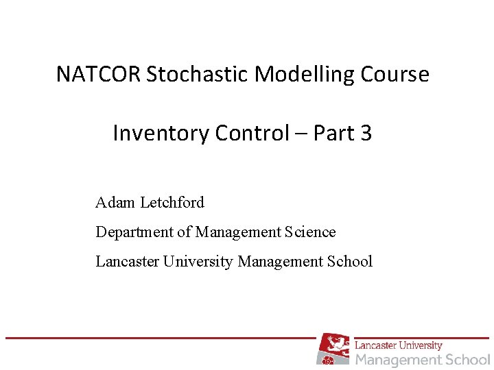 NATCOR Stochastic Modelling Course Inventory Control – Part 3 Adam Letchford Department of Management