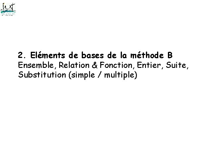 2. Eléments de bases de la méthode B Ensemble, Relation & Fonction, Entier, Suite, 2. Eléments de bases de la méthode B Ensemble, Relation & Fonction, Entier, Suite,