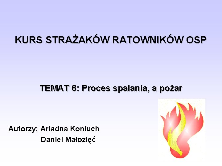 KURS STRAŻAKÓW RATOWNIKÓW OSP TEMAT 6: Proces spalania, a pożar Autorzy: Ariadna Koniuch Daniel