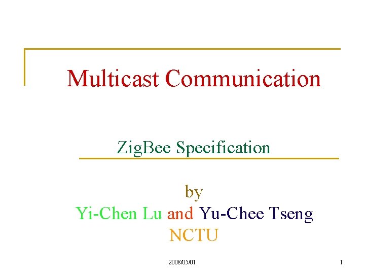 Multicast Communication Zig. Bee Specification by Yi-Chen Lu and Yu-Chee Tseng NCTU 2008/05/01 1