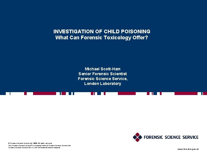 INVESTIGATION OF CHILD POISONING What Can Forensic Toxicology Offer? Michael Scott-Ham Senior Forensic Scientist INVESTIGATION OF CHILD POISONING What Can Forensic Toxicology Offer? Michael Scott-Ham Senior Forensic Scientist