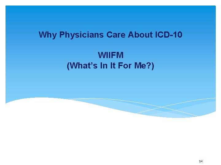 Why Physicians Care About ICD-10 WIIFM (What’s In It For Me? ) 24 