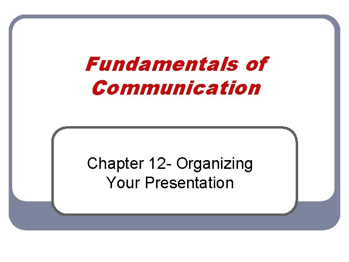 Fundamentals of Communication Chapter 12 - Organizing Your Presentation Fundamentals of Communication Chapter 12 - Organizing Your Presentation