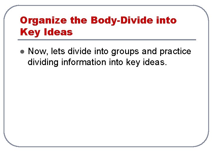 Organize the Body-Divide into Key Ideas l Now, lets divide into groups and practice Organize the Body-Divide into Key Ideas l Now, lets divide into groups and practice