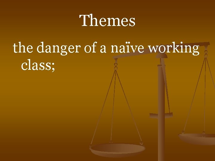 Themes the danger of a naïve working class; 