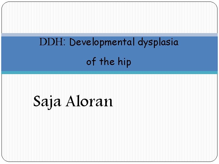 DDH: Developmental dysplasia of the hip Saja Aloran 