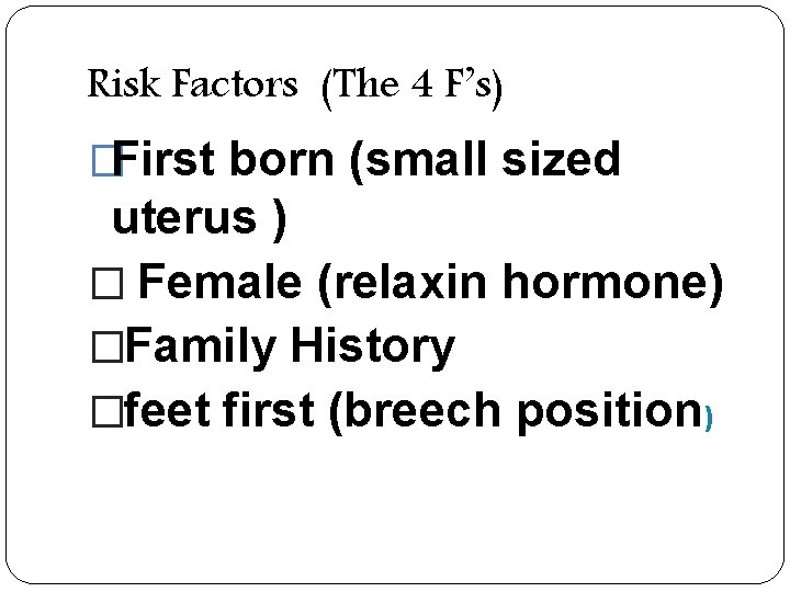Risk Factors (The 4 F’s) �First born (small sized uterus ) � Female (relaxin
