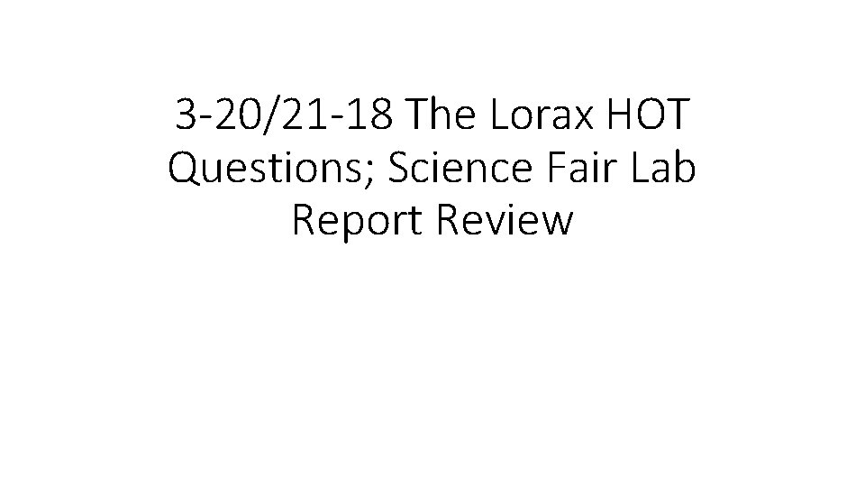 3 -20/21 -18 The Lorax HOT Questions; Science Fair Lab Report Review 