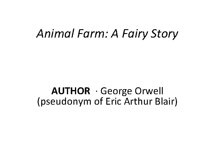 Animal Farm: A Fairy Story AUTHOR · George Orwell (pseudonym of Eric Arthur Blair)