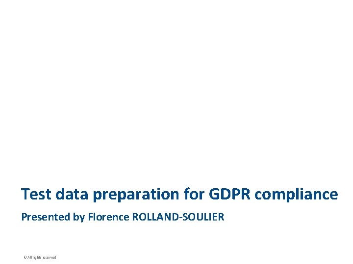 Test data preparation for GDPR compliance Presented by Florence ROLLAND-SOULIER © All rights reserved