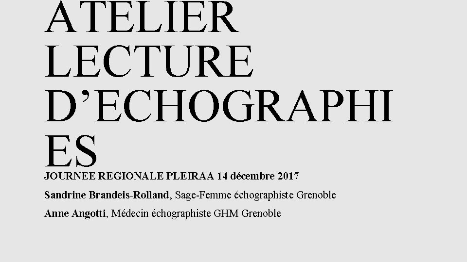 ATELIER LECTURE D’ECHOGRAPHI ES JOURNEE REGIONALE PLEIRAA 14 décembre 2017 Sandrine Brandeis-Rolland, Sage-Femme échographiste