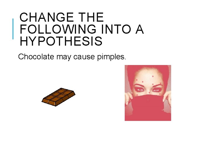 CHANGE THE FOLLOWING INTO A HYPOTHESIS Chocolate may cause pimples. 