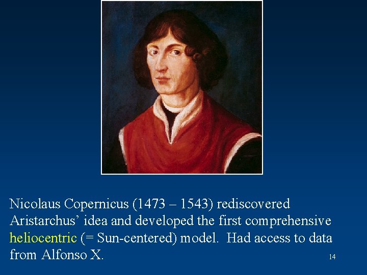 Nicolaus Copernicus (1473 – 1543) rediscovered Aristarchus’ idea and developed the first comprehensive heliocentric