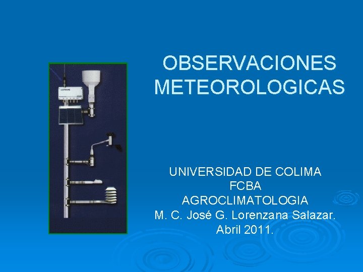 OBSERVACIONES METEOROLOGICAS UNIVERSIDAD DE COLIMA FCBA AGROCLIMATOLOGIA M. C. José G. Lorenzana Salazar. Abril