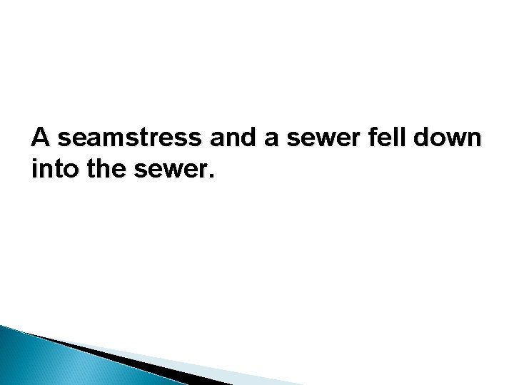 A seamstress and a sewer fell down into the sewer. A seamstress and a sewer fell down into the sewer.