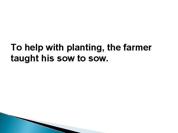 To help with planting, the farmer taught his sow to sow. To help with planting, the farmer taught his sow to sow.