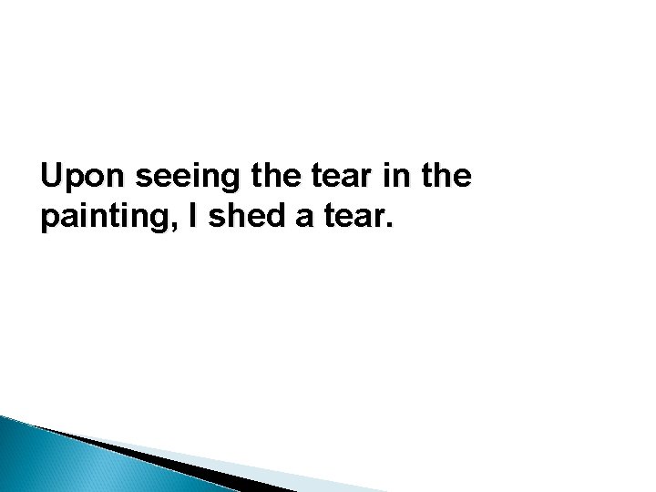 Upon seeing the tear in the painting, I shed a tear. Upon seeing the tear in the painting, I shed a tear.