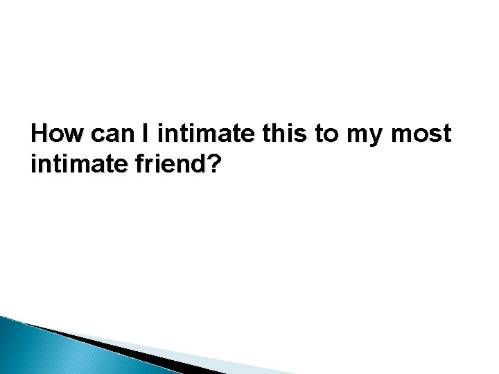 How can I intimate this to my most intimate friend? How can I intimate this to my most intimate friend?
