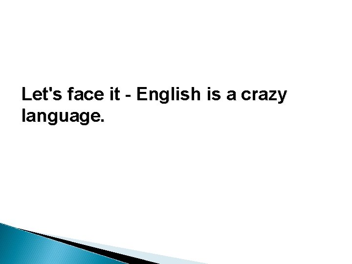 Let's face it - English is a crazy language. Let's face it - English is a crazy language.