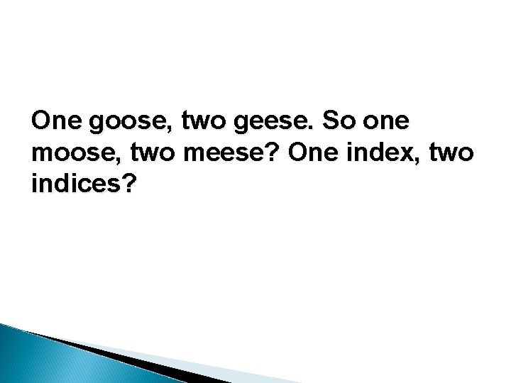One goose, two geese. So one moose, two meese? One index, two indices? One goose, two geese. So one moose, two meese? One index, two indices?