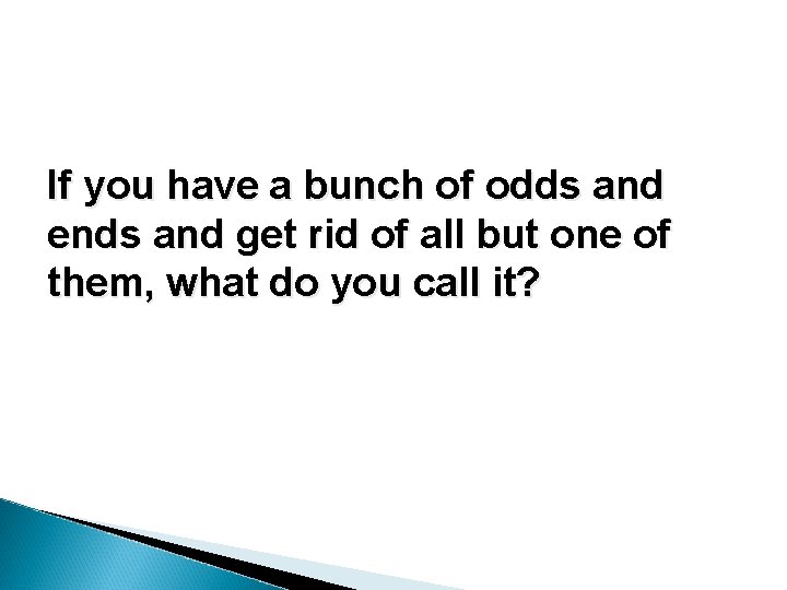 If you have a bunch of odds and ends and get rid of all If you have a bunch of odds and ends and get rid of all
