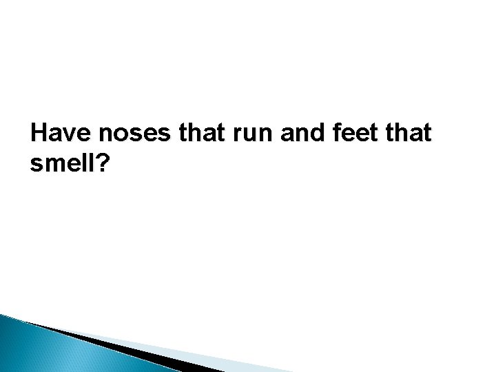 Have noses that run and feet that smell? Have noses that run and feet that smell?