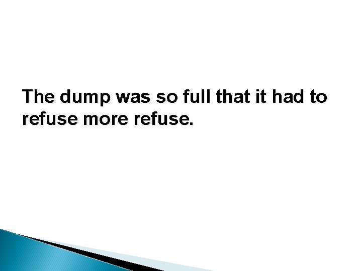 The dump was so full that it had to refuse more refuse. The dump was so full that it had to refuse more refuse.
