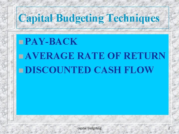 Capital Budgeting Techniques n PAY-BACK n AVERAGE RATE OF RETURN n DISCOUNTED CASH FLOW