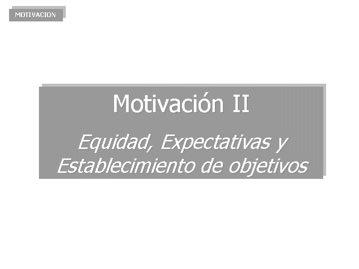 MOTIVACION Motivación II Equidad, Expectativas y Establecimiento de objetivos MOTIVACION Motivación II Equidad, Expectativas y Establecimiento de objetivos