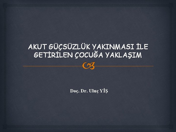 AKUT GÜÇSÜZLÜK YAKINMASI İLE GETİRİLEN ÇOCUĞA YAKLAŞIM Doç. Dr. Uluç YİŞ 