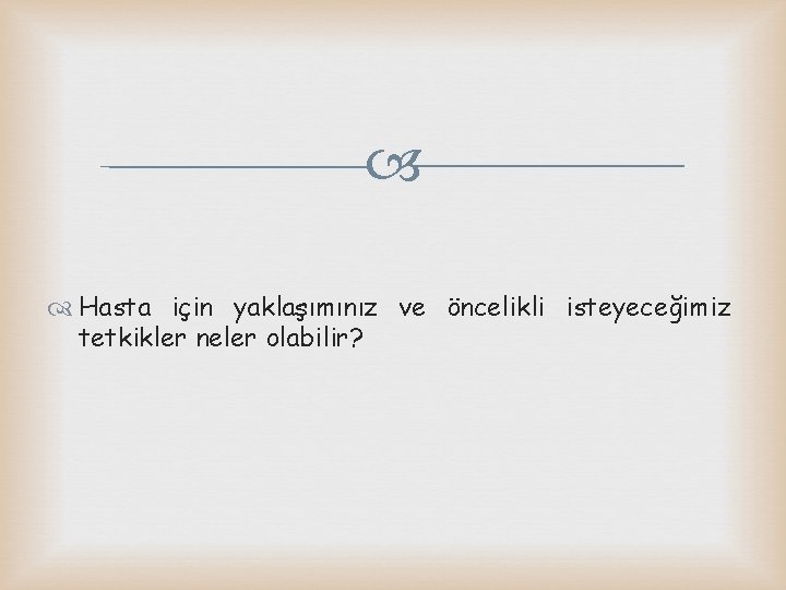  Hasta için yaklaşımınız ve öncelikli isteyeceğimiz tetkikler neler olabilir? 