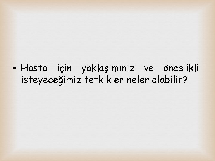  • Hasta için yaklaşımınız ve öncelikli isteyeceğimiz tetkikler neler olabilir? 