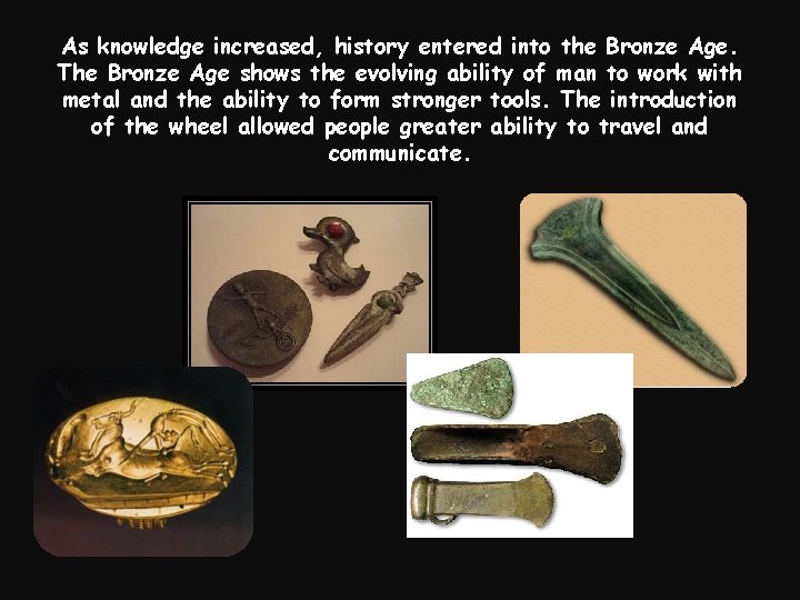 As knowledge increased, history entered into the Bronze Age. The Bronze Age shows the