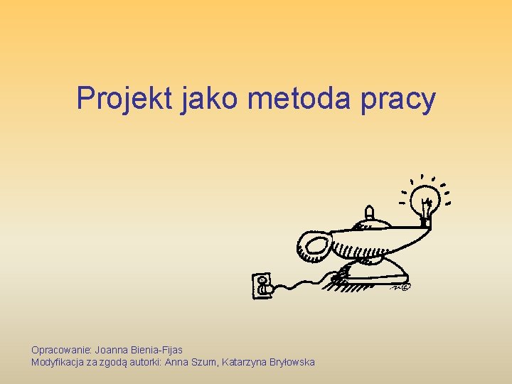 Projekt jako metoda pracy Opracowanie: Joanna Bienia-Fijas Modyfikacja za zgodą autorki: Anna Szum, Katarzyna
