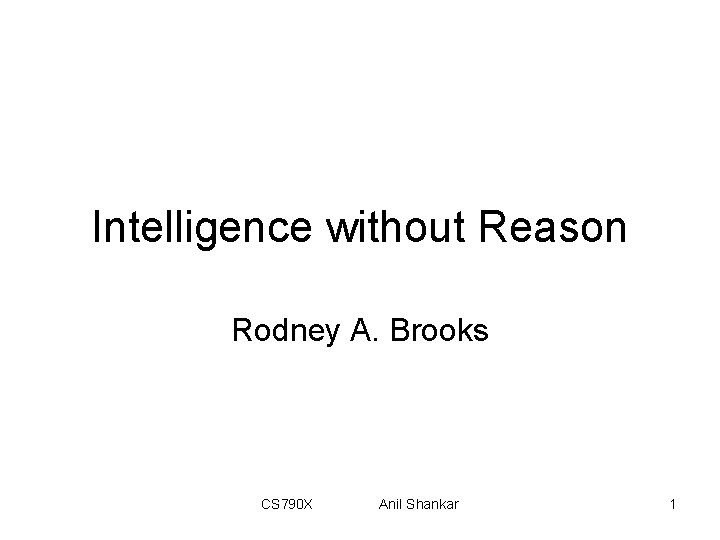 Intelligence without Reason Rodney A. Brooks CS 790 X Anil Shankar 1 