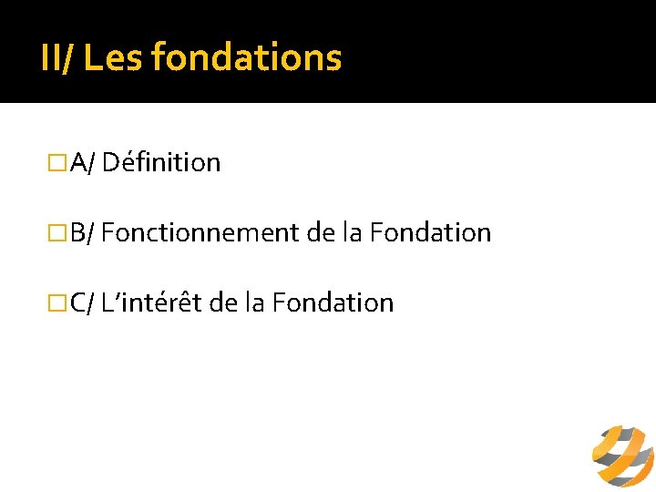 II/ Les fondations �A/ Définition �B/ Fonctionnement de la Fondation �C/ L’intérêt de la